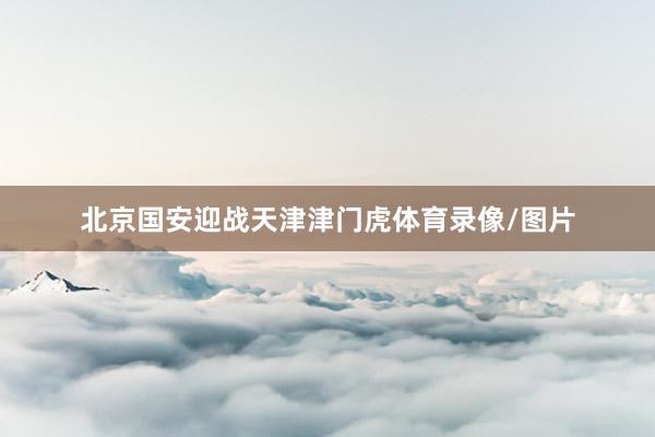 北京国安迎战天津津门虎体育录像/图片