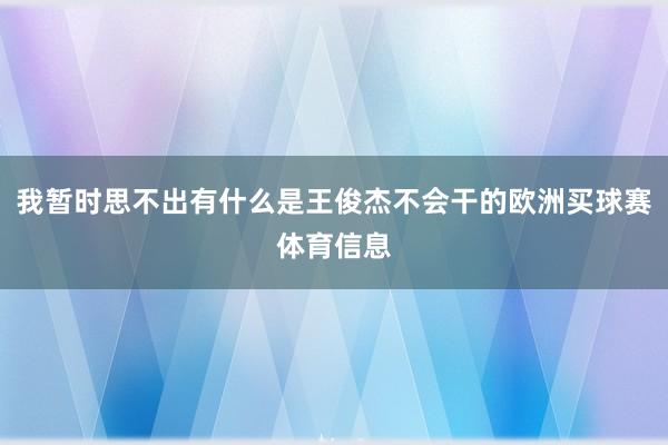 我暂时思不出有什么是王俊杰不会干的欧洲买球赛体育信息