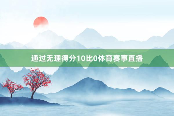 通过无理得分10比0体育赛事直播