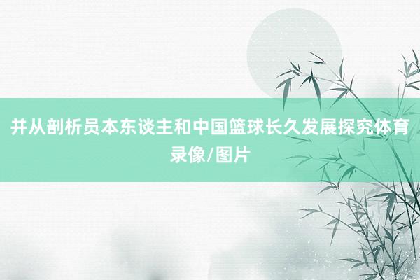 并从剖析员本东谈主和中国篮球长久发展探究体育录像/图片