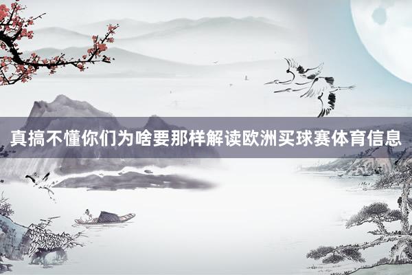真搞不懂你们为啥要那样解读欧洲买球赛体育信息