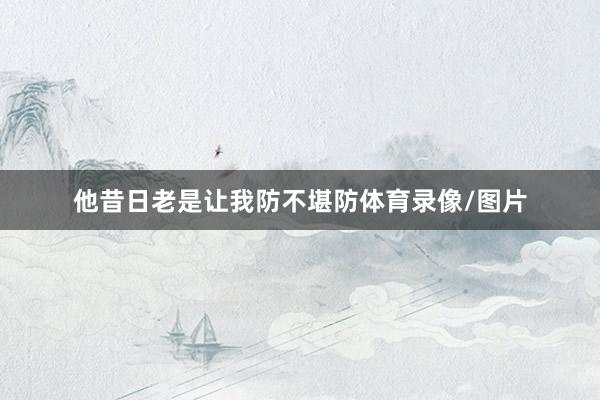 他昔日老是让我防不堪防体育录像/图片