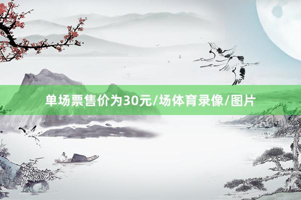 单场票售价为30元/场体育录像/图片