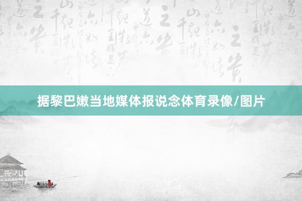 据黎巴嫩当地媒体报说念体育录像/图片