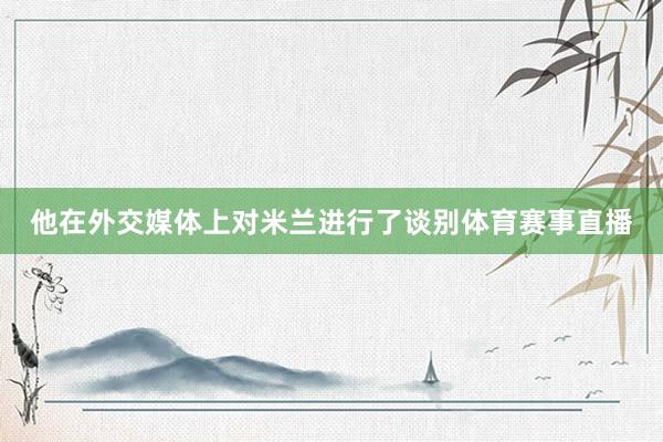 他在外交媒体上对米兰进行了谈别体育赛事直播