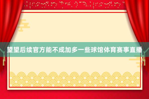 望望后续官方能不成加多一些球馆体育赛事直播