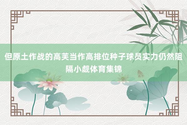但原土作战的高芙当作高排位种子球员实力仍然阻隔小觑体育集锦