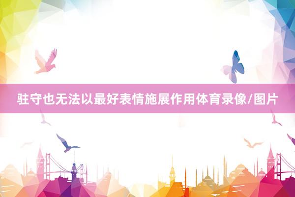 驻守也无法以最好表情施展作用体育录像/图片
