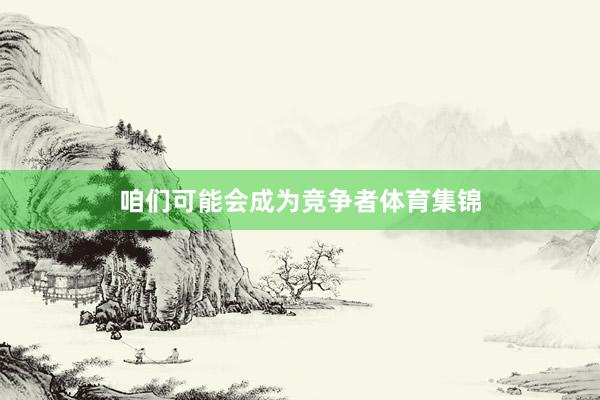 咱们可能会成为竞争者体育集锦