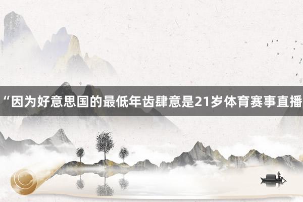 “因为好意思国的最低年齿肆意是21岁体育赛事直播