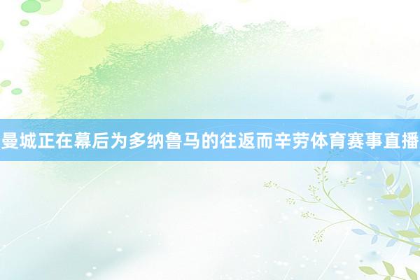 曼城正在幕后为多纳鲁马的往返而辛劳体育赛事直播