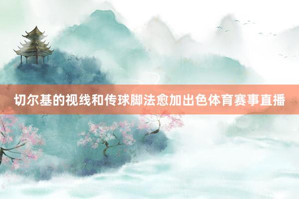 切尔基的视线和传球脚法愈加出色体育赛事直播