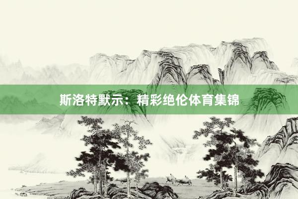 斯洛特默示：精彩绝伦体育集锦