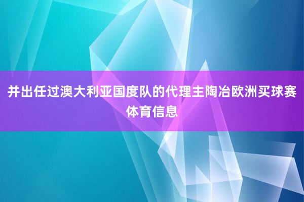 并出任过澳大利亚国度队的代理主陶冶欧洲买球赛体育信息