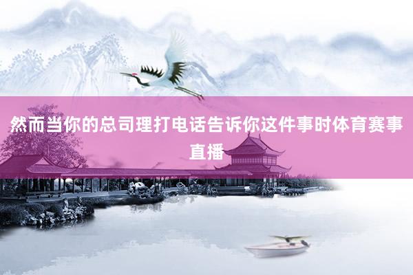 然而当你的总司理打电话告诉你这件事时体育赛事直播
