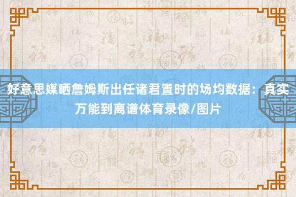好意思媒晒詹姆斯出任诸君置时的场均数据：真实万能到离谱体育录像/图片