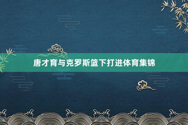 唐才育与克罗斯篮下打进体育集锦