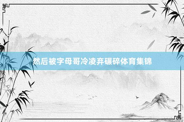 然后被字母哥冷凌弃碾碎体育集锦