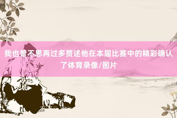 我也曾不思再过多赘述他在本届比赛中的精彩确认了体育录像/图片