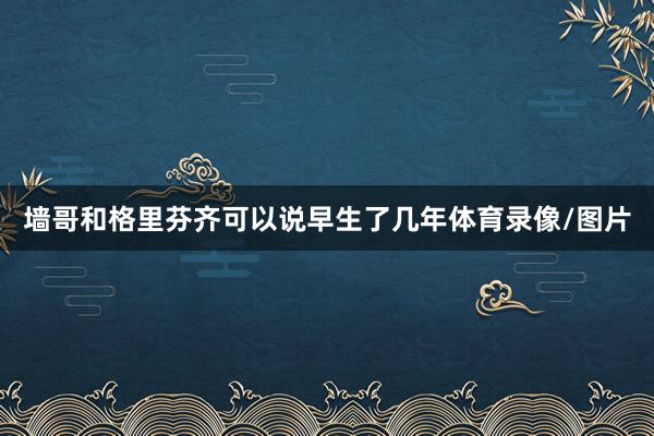 墙哥和格里芬齐可以说早生了几年体育录像/图片