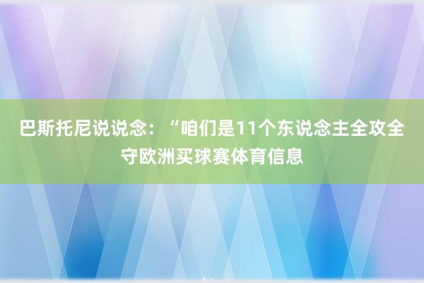 巴斯托尼说说念：“咱们是11个东说念主全攻全守欧洲买球赛体育信息