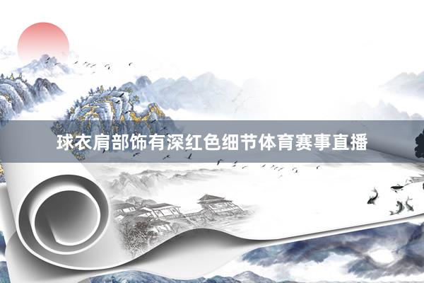 球衣肩部饰有深红色细节体育赛事直播