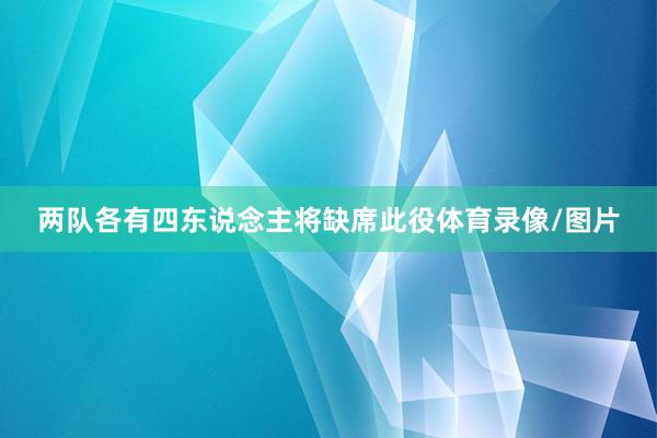 两队各有四东说念主将缺席此役体育录像/图片