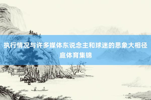执行情况与许多媒体东说念主和球迷的思象大相径庭体育集锦