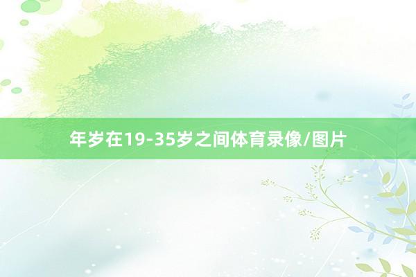 年岁在19-35岁之间体育录像/图片