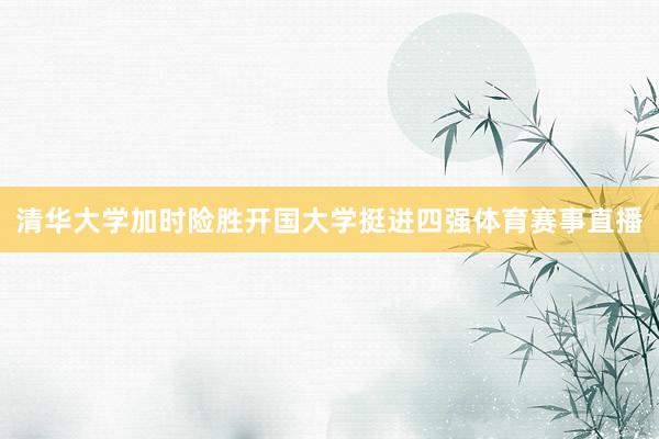 清华大学加时险胜开国大学挺进四强体育赛事直播