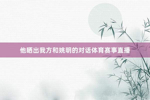 他晒出我方和姚明的对话体育赛事直播