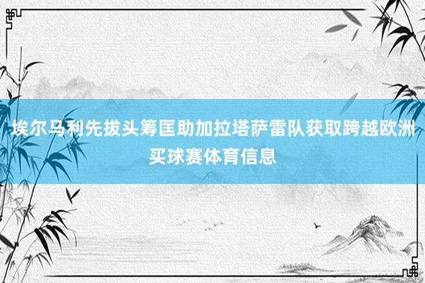 埃尔马利先拔头筹匡助加拉塔萨雷队获取跨越欧洲买球赛体育信息