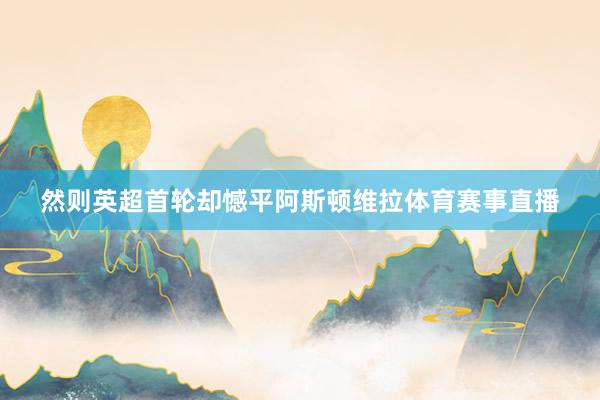 然则英超首轮却憾平阿斯顿维拉体育赛事直播