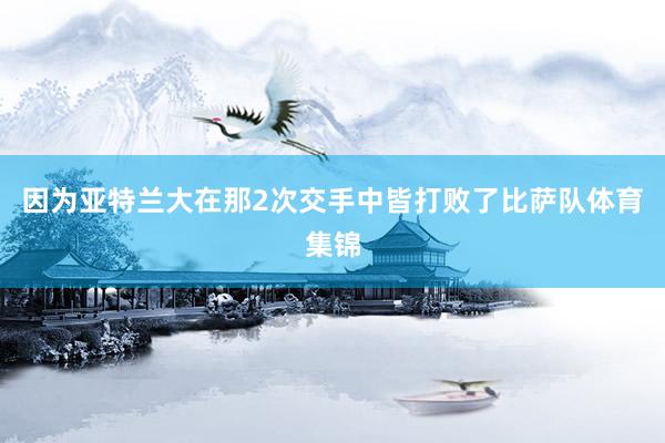 因为亚特兰大在那2次交手中皆打败了比萨队体育集锦