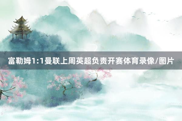 富勒姆1:1曼联上周英超负责开赛体育录像/图片