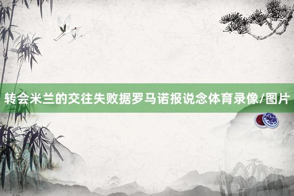 转会米兰的交往失败据罗马诺报说念体育录像/图片
