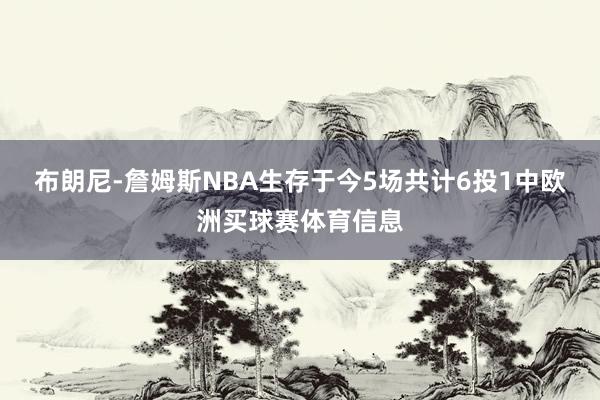 布朗尼-詹姆斯NBA生存于今5场共计6投1中欧洲买球赛体育信息