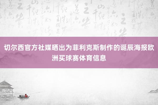 切尔西官方社媒晒出为菲利克斯制作的诞辰海报欧洲买球赛体育信息