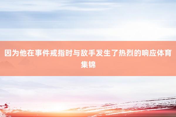 因为他在事件戒指时与敌手发生了热烈的响应体育集锦