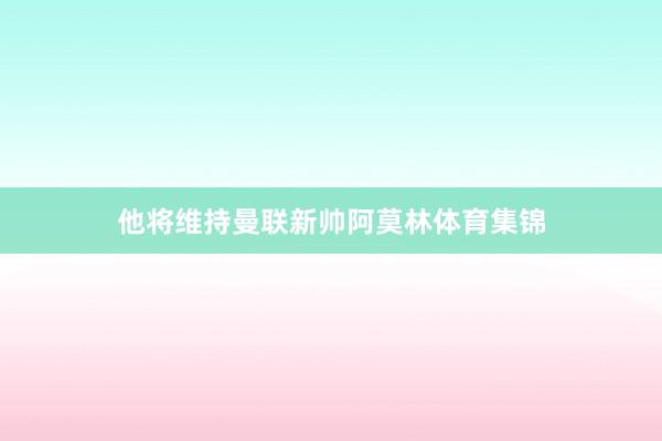 他将维持曼联新帅阿莫林体育集锦
