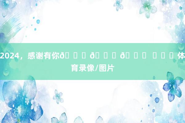 2024，感谢有你💚💚💚 ​​​体育录像/图片
