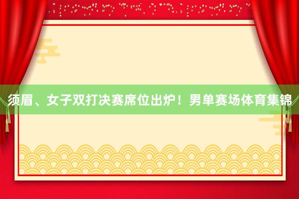须眉、女子双打决赛席位出炉！　　男单赛场体育集锦
