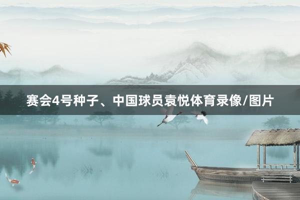 赛会4号种子、中国球员袁悦体育录像/图片