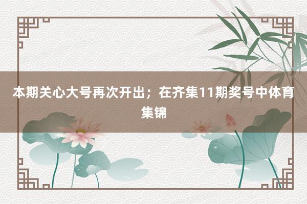 本期关心大号再次开出；　　在齐集11期奖号中体育集锦