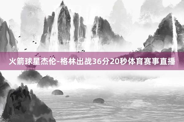 火箭球星杰伦-格林出战36分20秒体育赛事直播