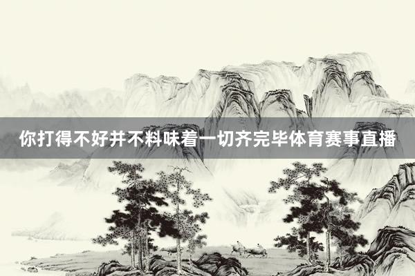 你打得不好并不料味着一切齐完毕体育赛事直播