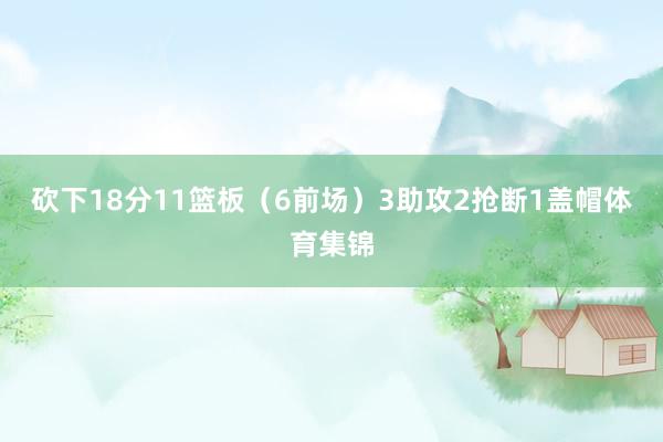 砍下18分11篮板（6前场）3助攻2抢断1盖帽体育集锦