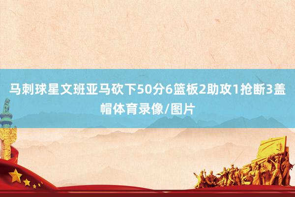 马刺球星文班亚马砍下50分6篮板2助攻1抢断3盖帽体育录像/图片