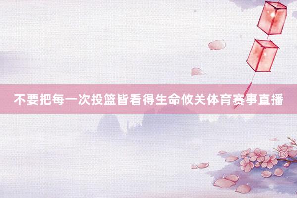 不要把每一次投篮皆看得生命攸关体育赛事直播