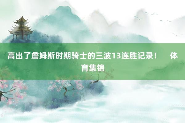 高出了詹姆斯时期骑士的三波13连胜记录！    体育集锦
